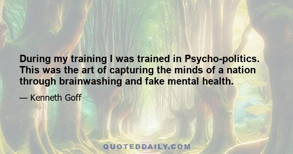 During my training I was trained in Psycho-politics. This was the art of capturing the minds of a nation through brainwashing and fake mental health.