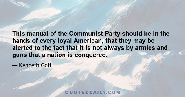 This manual of the Communist Party should be in the hands of every loyal American, that they may be alerted to the fact that it is not always by armies and guns that a nation is conquered.