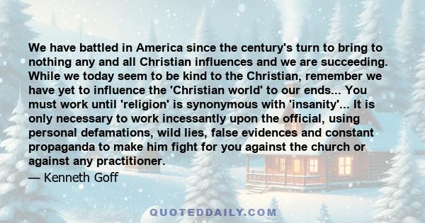 We have battled in America since the century's turn to bring to nothing any and all Christian influences and we are succeeding. While we today seem to be kind to the Christian, remember we have yet to influence the