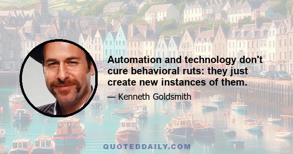 Automation and technology don't cure behavioral ruts: they just create new instances of them.