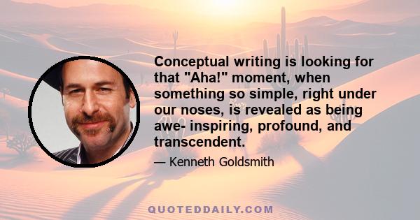 Conceptual writing is looking for that Aha! moment, when something so simple, right under our noses, is revealed as being awe- inspiring, profound, and transcendent.