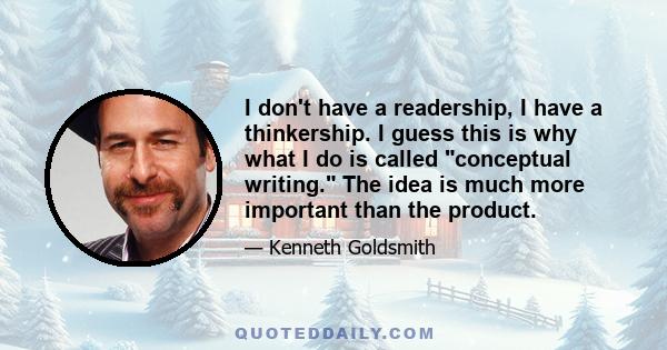 I don't have a readership, I have a thinkership. I guess this is why what I do is called conceptual writing. The idea is much more important than the product.