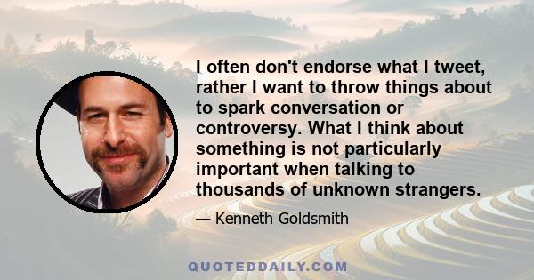 I often don't endorse what I tweet, rather I want to throw things about to spark conversation or controversy. What I think about something is not particularly important when talking to thousands of unknown strangers.