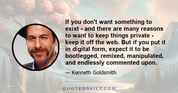 If you don't want something to exist - and there are many reasons to want to keep things private - keep it off the web. But if you put it in digital form, expect it to be bootlegged, remixed, manipulated, and endlessly