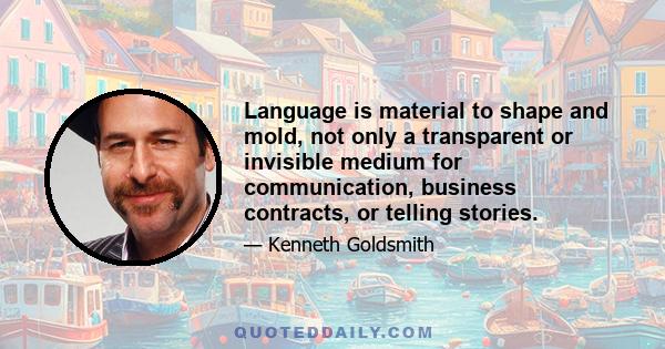 Language is material to shape and mold, not only a transparent or invisible medium for communication, business contracts, or telling stories.