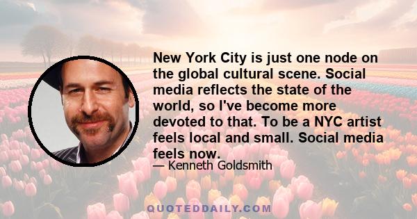 New York City is just one node on the global cultural scene. Social media reflects the state of the world, so I've become more devoted to that. To be a NYC artist feels local and small. Social media feels now.