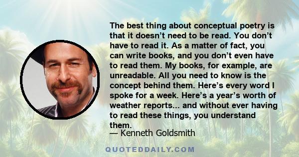 The best thing about conceptual poetry is that it doesn’t need to be read. You don’t have to read it. As a matter of fact, you can write books, and you don’t even have to read them. My books, for example, are