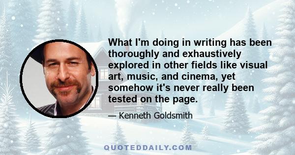 What I'm doing in writing has been thoroughly and exhaustively explored in other fields like visual art, music, and cinema, yet somehow it's never really been tested on the page.