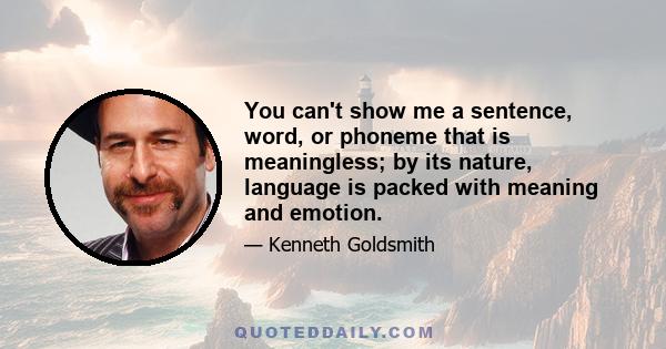 You can't show me a sentence, word, or phoneme that is meaningless; by its nature, language is packed with meaning and emotion.