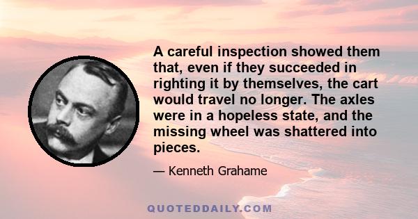 A careful inspection showed them that, even if they succeeded in righting it by themselves, the cart would travel no longer. The axles were in a hopeless state, and the missing wheel was shattered into pieces.