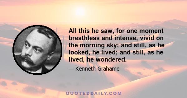 All this he saw, for one moment breathless and intense, vivid on the morning sky; and still, as he looked, he lived; and still, as he lived, he wondered.