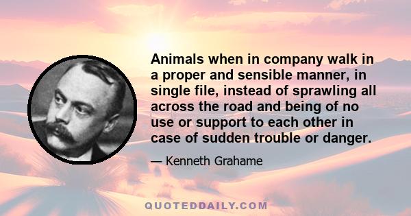 Animals when in company walk in a proper and sensible manner, in single file, instead of sprawling all across the road and being of no use or support to each other in case of sudden trouble or danger.