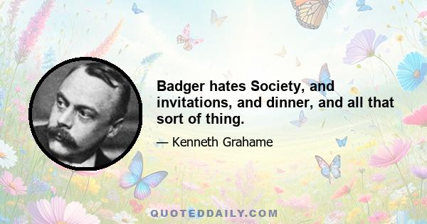 Badger hates Society, and invitations, and dinner, and all that sort of thing.