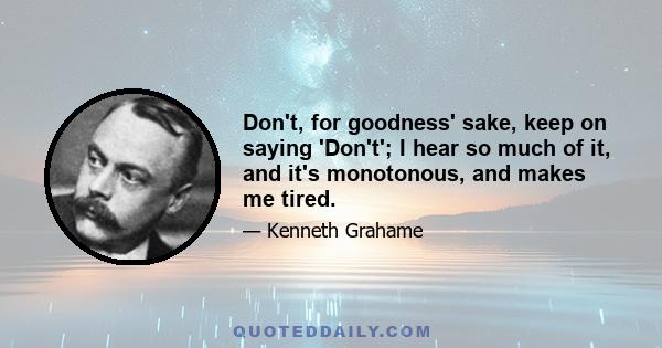 Don't, for goodness' sake, keep on saying 'Don't'; I hear so much of it, and it's monotonous, and makes me tired.