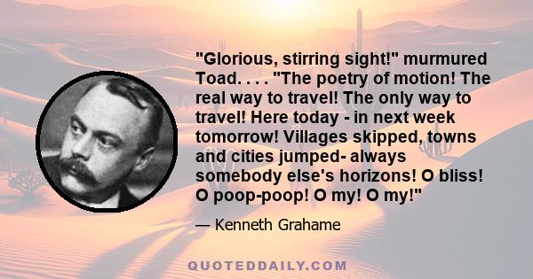 Glorious, stirring sight! murmured Toad. . . . The poetry of motion! The real way to travel! The only way to travel! Here today - in next week tomorrow! Villages skipped, towns and cities jumped- always somebody else's