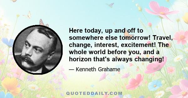 Here today, up and off to somewhere else tomorrow! Travel, change, interest, excitement! The whole world before you, and a horizon that's always changing!