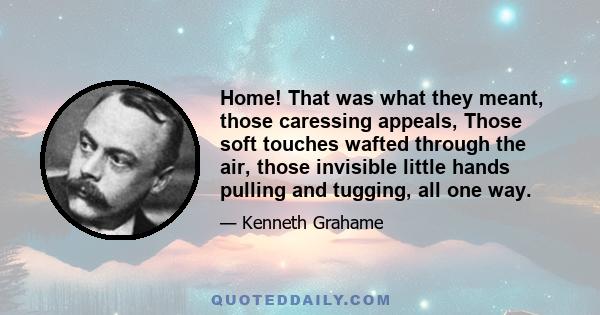 Home! That was what they meant, those caressing appeals, Those soft touches wafted through the air, those invisible little hands pulling and tugging, all one way.