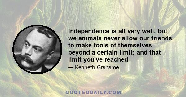 Independence is all very well, but we animals never allow our friends to make fools of themselves beyond a certain limit; and that limit you've reached