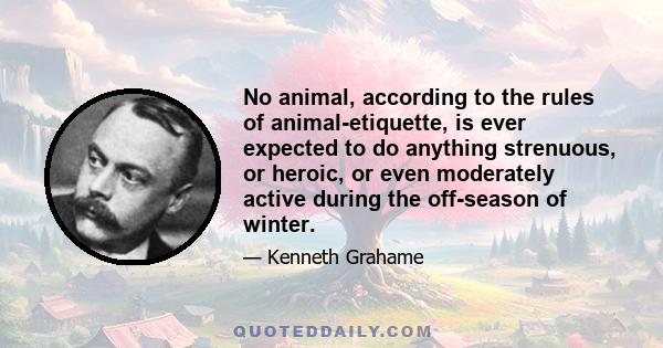 No animal, according to the rules of animal-etiquette, is ever expected to do anything strenuous, or heroic, or even moderately active during the off-season of winter.