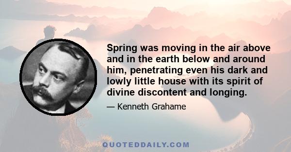 Spring was moving in the air above and in the earth below and around him, penetrating even his dark and lowly little house with its spirit of divine discontent and longing.