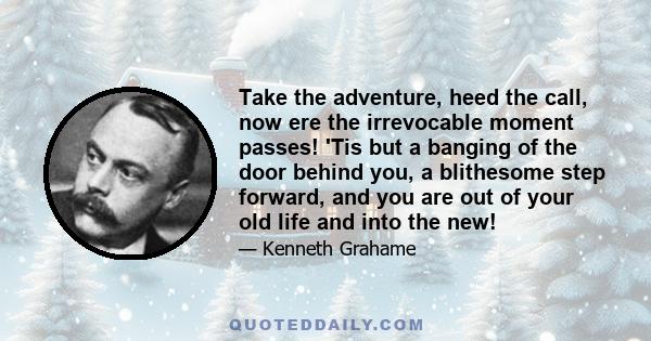 Take the adventure, heed the call, now ere the irrevocable moment passes! 'Tis but a banging of the door behind you, a blithesome step forward, and you are out of your old life and into the new!