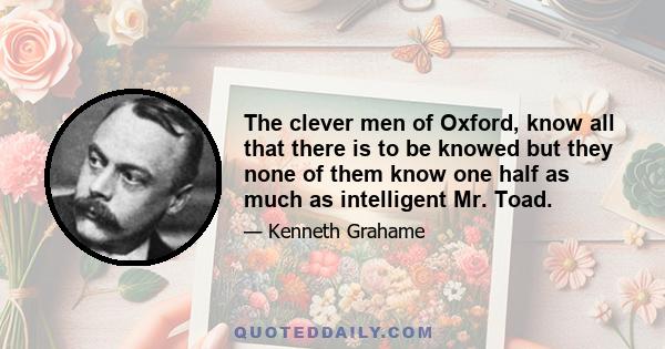 The clever men of Oxford, know all that there is to be knowed but they none of them know one half as much as intelligent Mr. Toad.