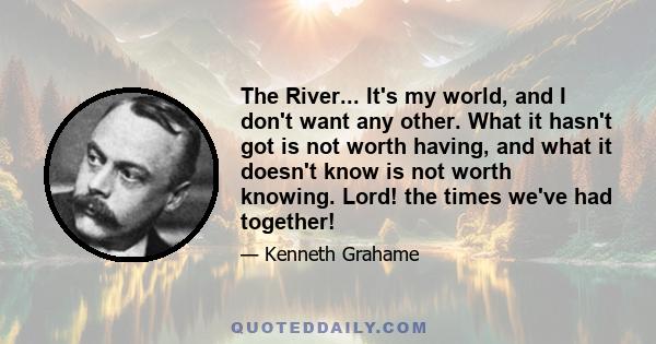 The River... It's my world, and I don't want any other. What it hasn't got is not worth having, and what it doesn't know is not worth knowing. Lord! the times we've had together!