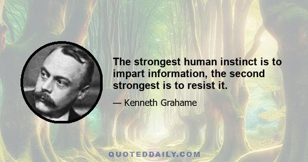 The strongest human instinct is to impart information, the second strongest is to resist it.