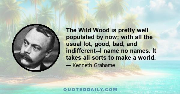 The Wild Wood is pretty well populated by now; with all the usual lot, good, bad, and indifferent--I name no names. It takes all sorts to make a world.