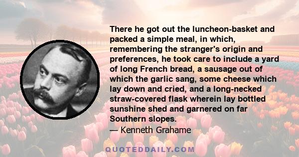 There he got out the luncheon-basket and packed a simple meal, in which, remembering the stranger's origin and preferences, he took care to include a yard of long French bread, a sausage out of which the garlic sang,