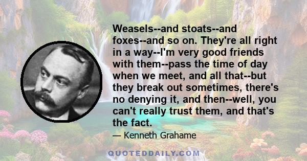 Weasels--and stoats--and foxes--and so on. They're all right in a way--I'm very good friends with them--pass the time of day when we meet, and all that--but they break out sometimes, there's no denying it, and