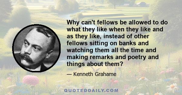 Why can't fellows be allowed to do what they like when they like and as they like, instead of other fellows sitting on banks and watching them all the time and making remarks and poetry and things about them?