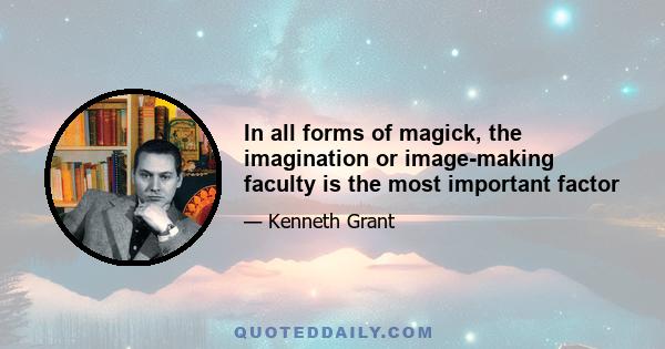 In all forms of magick, the imagination or image-making faculty is the most important factor