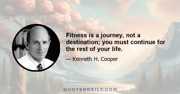 Fitness is a journey, not a destination; you must continue for the rest of your life.