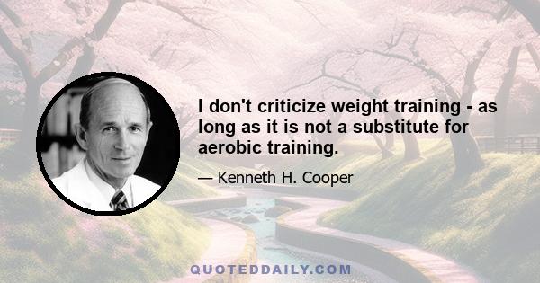 I don't criticize weight training - as long as it is not a substitute for aerobic training.