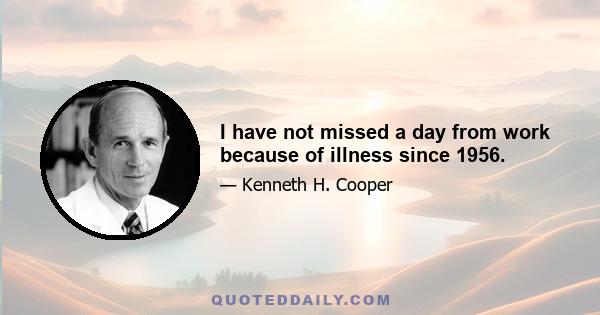 I have not missed a day from work because of illness since 1956.