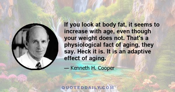 If you look at body fat, it seems to increase with age, even though your weight does not. That's a physiological fact of aging, they say. Heck it is. It is an adaptive effect of aging.