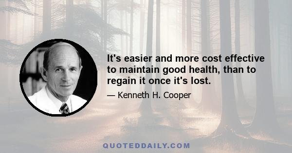 It's easier and more cost effective to maintain good health, than to regain it once it's lost.