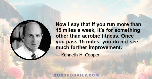 Now I say that if you run more than 15 miles a week, it's for something other than aerobic fitness. Once you pass 15 miles, you do not see much further improvement.