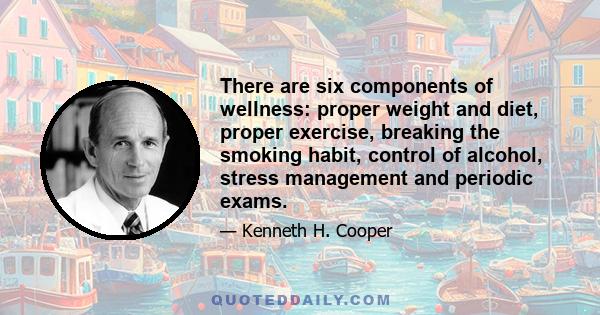 There are six components of wellness: proper weight and diet, proper exercise, breaking the smoking habit, control of alcohol, stress management and periodic exams.