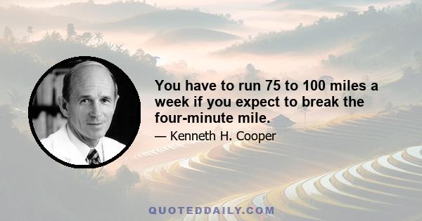 You have to run 75 to 100 miles a week if you expect to break the four-minute mile.