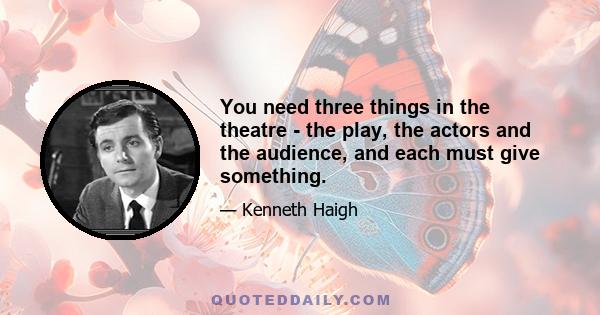 You need three things in the theatre - the play, the actors and the audience, and each must give something.