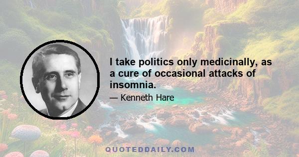 I take politics only medicinally, as a cure of occasional attacks of insomnia.