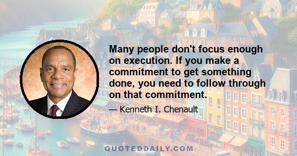 Many people don't focus enough on execution. If you make a commitment to get something done, you need to follow through on that commitment.