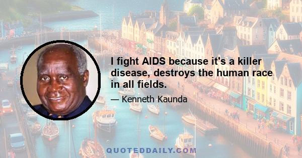 I fight AIDS because it's a killer disease, destroys the human race in all fields.