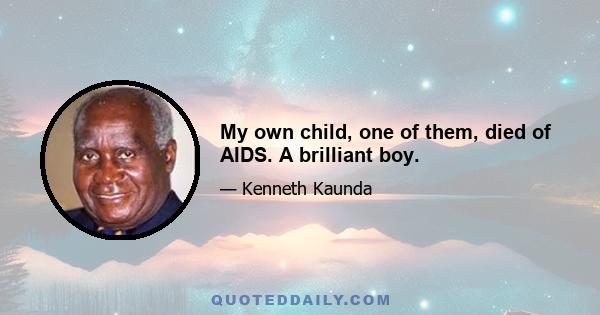 My own child, one of them, died of AIDS. A brilliant boy.