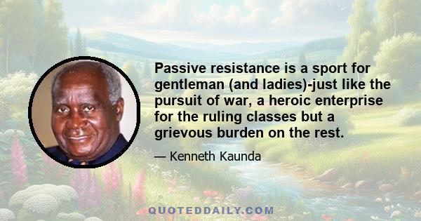 Passive resistance is a sport for gentleman (and ladies)-just like the pursuit of war, a heroic enterprise for the ruling classes but a grievous burden on the rest.