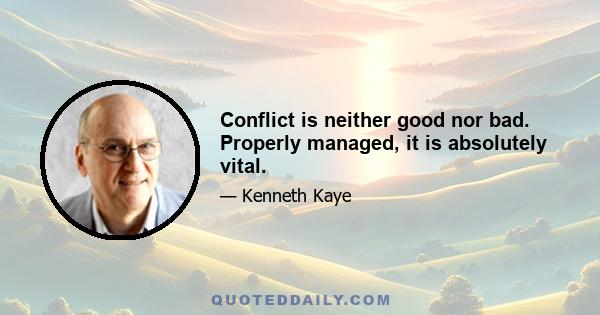 Conflict is neither good nor bad. Properly managed, it is absolutely vital.