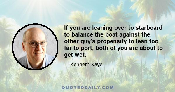 If you are leaning over to starboard to balance the boat against the other guy's propensity to lean too far to port, both of you are about to get wet.