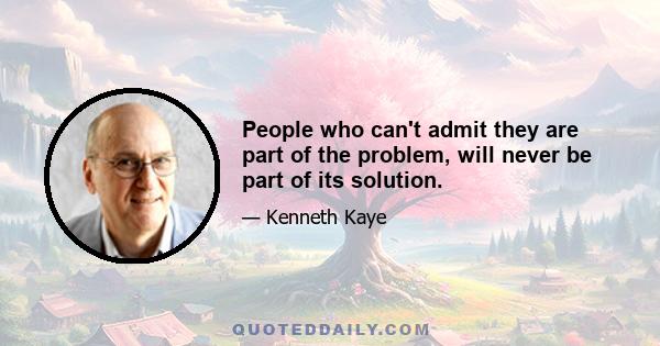 People who can't admit they are part of the problem, will never be part of its solution.